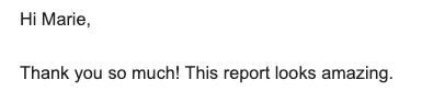 Early client feedback: Hi Marie, Thank you so much! This report looks amazing.